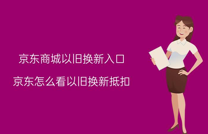 京东商城以旧换新入口 京东怎么看以旧换新抵扣？